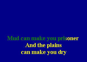 Mud can make you prisoner
And the plains
can make you dry