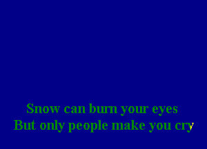 Snow can burn your eyes
But only people make you cry
