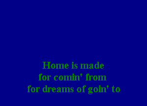 Home is made
for comin' from
for dreams of goin' to