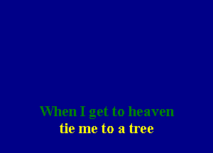 When I get to heaven
tie me to a tree