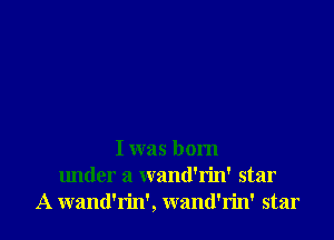 I was born
lmder a wand'rin' star
A wand'rin', wand'rin' star