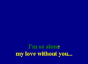 I'm so alone
my love without you...