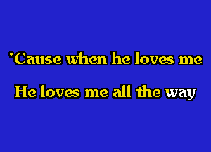 'Cause when he loves me

He loves me all 1119 may