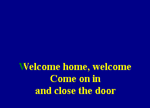 Welcome home, welcome
Come on in
and close the door