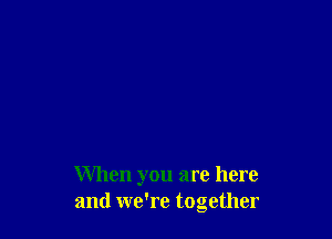 When you are here
and we're together