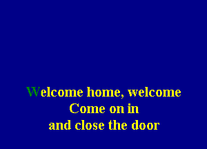 Welcome home, welcome
Come on in
and close the door