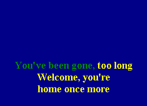 You've been gone, too long
Welcome, you're
home once more