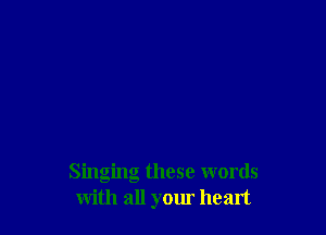 Singing these words
with all your heart