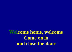 Welcome home, welcome
Come on in
and close the door