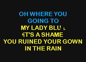 OH WHEREYOU
GOING TO
MY LADY BLU L

'iT'S ASHAME
YOU RUINED YOUR GOWN
IN THE RAIN