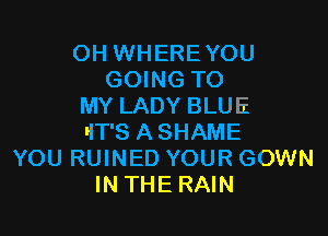 OH WHEREYOU
GOING TO
MY LADY BLUE

liT'S ASHAME
YOU RUINED YOUR GOWN
IN THE RAIN