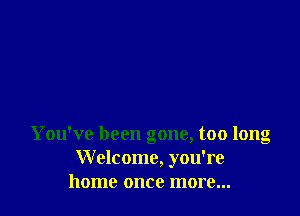 You've been gone, too long
Welcome, you're
home once more...