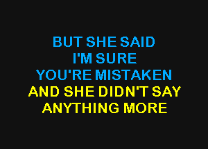 BUT SHE SAID
I'M SURE

YOU'RE MISTAKEN
AND SHE DIDN'T SAY
ANYTHING MORE