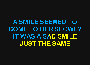 A SMILE SEEMED TO
COMETO HER SLOWLY
IT WAS A SAD SMILE
JUST THE SAME