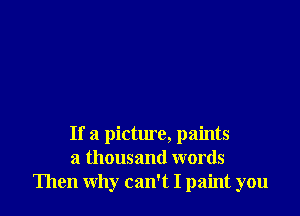 If a picture, paints
a thousand words
Then why can't I paint you