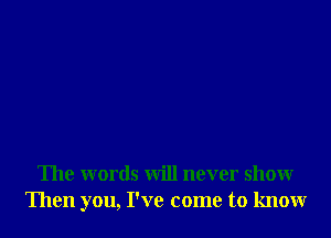 The words will never show
Then you, I've come to know