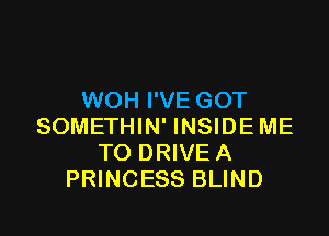 WOH I'VE GOT

SOMETHIN' INSIDEME
TO DRIVE A
PRINCESS BLIND