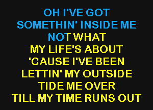 0H I'VE GOT
SOMETHIN' INSIDEME
NOTWHAT
MY LIFE'S ABOUT
'CAUSE I'VE BEEN
LETI'IN' MY OUTSIDE
TIDEME OVER
TILL MY TIME RUNS OUT