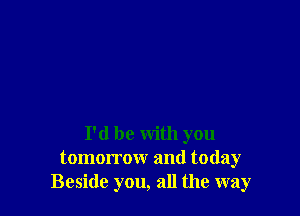 I'd be with you
tomorrow and today
Beside you, all the way