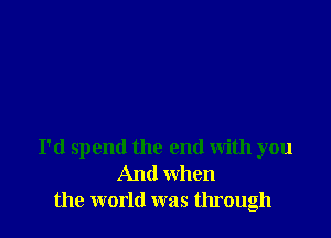 I'd spend the end with you
And when
the world was through