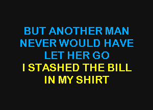 BUT ANOTHER MAN
NEVER WOULD HAVE
LET HER GO
I STASHED THE BILL
IN MY SHIRT

g