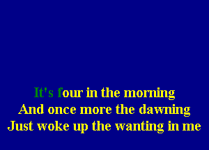 It's four in the morning
And once more the dawning
Just woke up the wanting in me