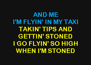 AND ME
I'M FLYIN' IN MY TAXI
TAKIN'TIPS AND
GETTIN' STONED
I GO FLYIN' 80 HIGH
WHEN I'M STONED