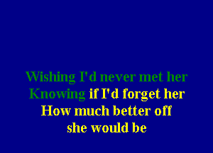 Wishing I'd never met her
Knowing if I'd forget her
Honr much better off
she would be