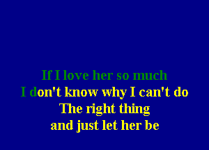 If I love her so much
I don't knowr Why I can't do
The right thing
and just let her be