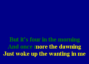 But it's four in the morning
And once more the dawning
Just woke up the wanting in me