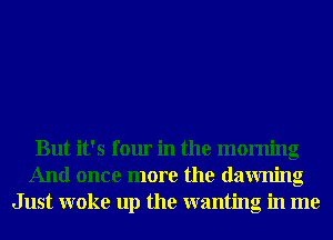 But it's four in the morning
And once more the dawning
Just woke up the wanting in me