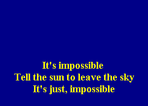 It's impossible
Tell the sun to leave the sky
It's just, impossible