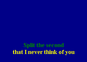 Split the second
that I never think of you