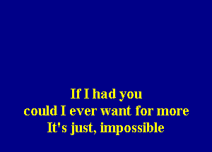 If I had you
could I ever want for more
It's just, impossible