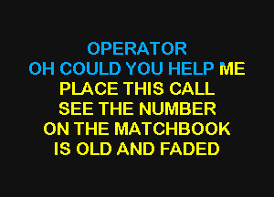 OPERATOR
0H COULD YOU HELP ME
PLACE THIS CALL
SEE THE NUMBER
ON THE MATCHBOOK
IS OLD AND FADED

g