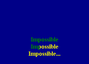 Impossible
Impossible
Impossible...