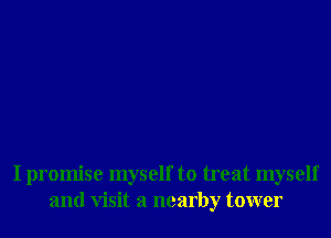 I promise myself to treat myself
and Visit a nearby tower