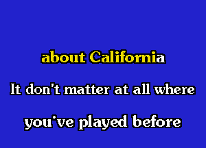 about California

It don't matter at all where

you've played before