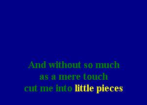 And without so much
as a mere touch
cut me into little pieces