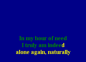In my hour of need
I truly am indeed
alone again, naturally