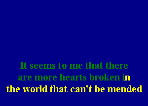 It seems to me that there
are more hearts broken in
the world that can't be mended