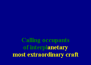 Calling occupants
of interplanetary
most enraordinary craft