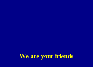 We are your friends