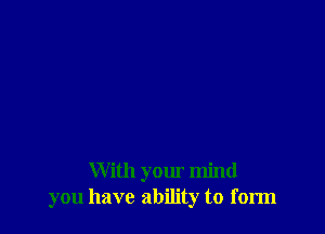 With your mind
you have ability to form