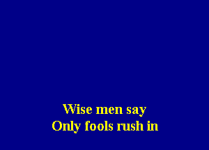 Wise men say
Only fools rush in