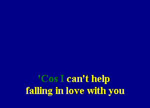 'Cos I can't help
falling in love With you