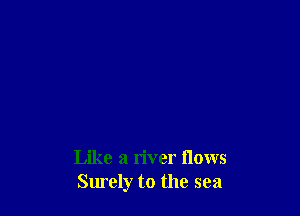 Like a river flows
Surely to the sea