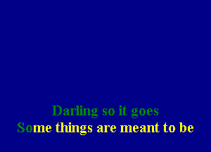 Darling so it goes
Some things are meant to be