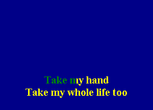 Take my hand
Take my whole life too