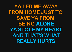 YA LED ME AWAY
FROM HOME JUST TO
SAVE YA FROM
BEING ALONE
YA STOLE MY HEART
AND THAT'S WHAT
REALLY HURTS